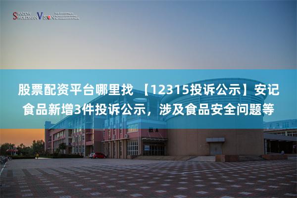 股票配资平台哪里找 【12315投诉公示】安记食品新增3件投诉公示，涉及食品安全问题等