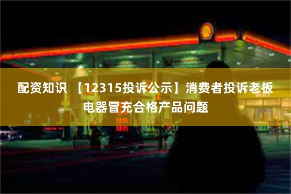 配资知识 【12315投诉公示】消费者投诉老板电器冒充合格产品问题