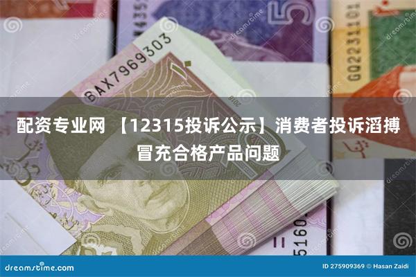 配资专业网 【12315投诉公示】消费者投诉滔搏冒充合格产品问题