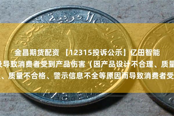 金昌期货配资 【12315投诉公示】亿田智能新增3件投诉公示，涉及导致消费者受到产品伤害（因产品设计不合理、质量不合格、警示信息不全等原因而导致消费者受到产品伤害）问题等