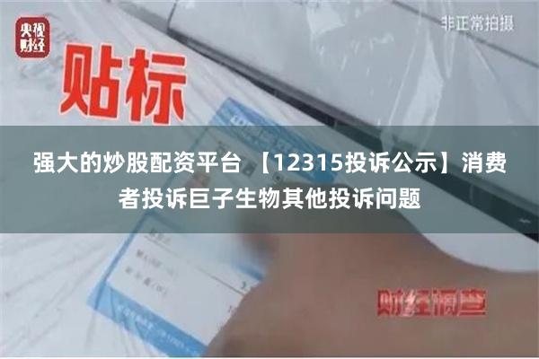 强大的炒股配资平台 【12315投诉公示】消费者投诉巨子生物其他投诉问题