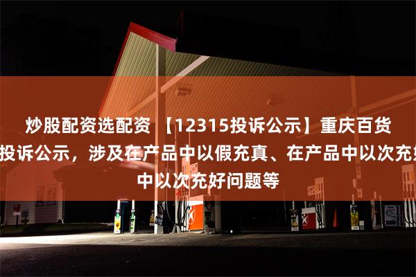 炒股配资选配资 【12315投诉公示】重庆百货新增2件投诉公示，涉及在产品中以假充真、在产品中以次充好问题等