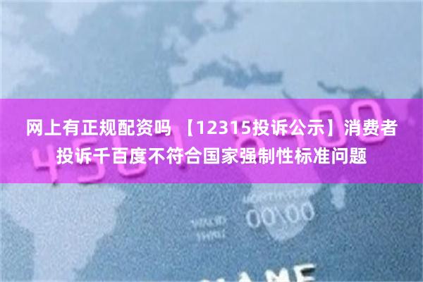 网上有正规配资吗 【12315投诉公示】消费者投诉千百度不符合国家强制性标准问题