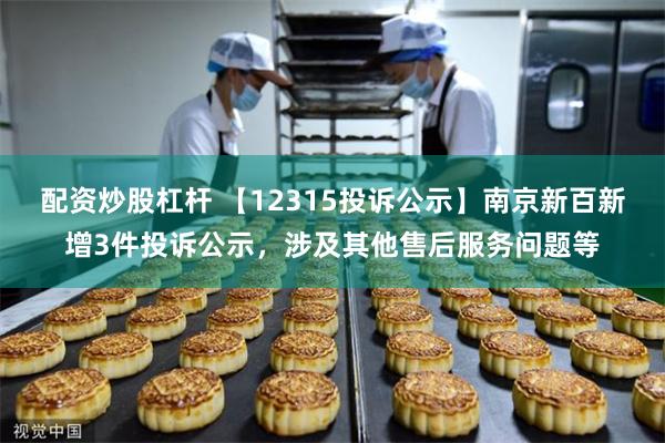 配资炒股杠杆 【12315投诉公示】南京新百新增3件投诉公示，涉及其他售后服务问题等