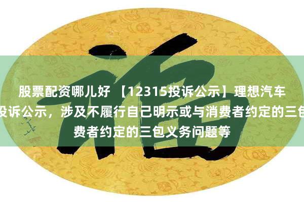 股票配资哪儿好 【12315投诉公示】理想汽车-W新增3件投诉公示，涉及不履行自己明示或与消费者约定的三包义务问题等