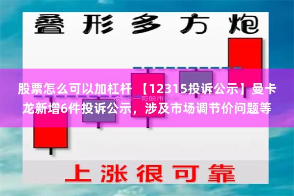 股票怎么可以加杠杆 【12315投诉公示】曼卡龙新增6件投诉公示，涉及市场调节价问题等