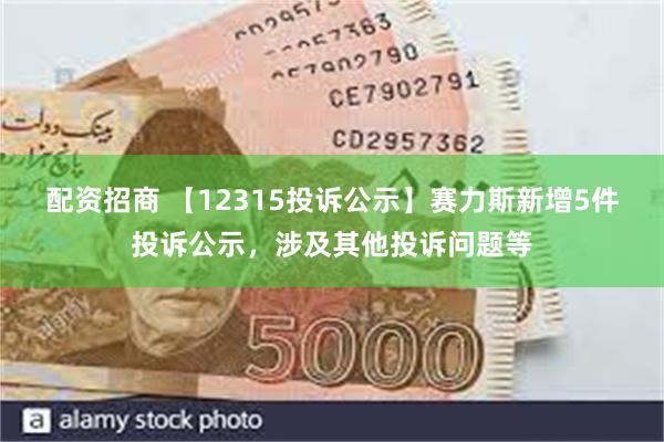 配资招商 【12315投诉公示】赛力斯新增5件投诉公示，涉及其他投诉问题等