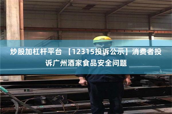 炒股加杠杆平台 【12315投诉公示】消费者投诉广州酒家食品安全问题