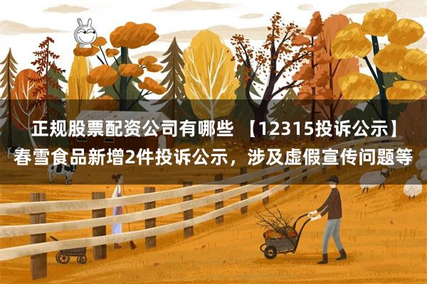 正规股票配资公司有哪些 【12315投诉公示】春雪食品新增2件投诉公示，涉及虚假宣传问题等