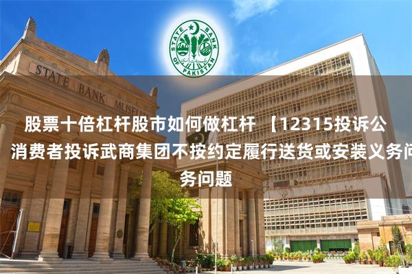 股票十倍杠杆股市如何做杠杆 【12315投诉公示】消费者投诉武商集团不按约定履行送货或安装义务问题