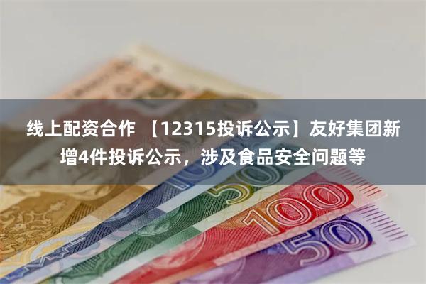 线上配资合作 【12315投诉公示】友好集团新增4件投诉公示，涉及食品安全问题等