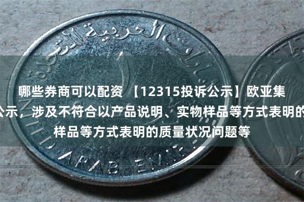 哪些券商可以配资 【12315投诉公示】欧亚集团新增2件投诉公示，涉及不符合以产品说明、实物样品等方式表明的质量状况问题等