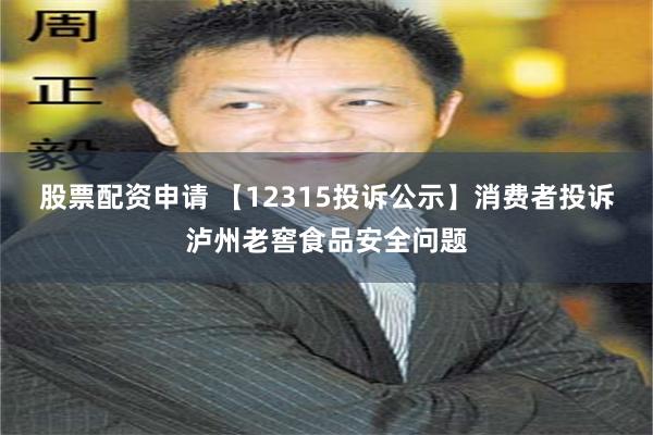 股票配资申请 【12315投诉公示】消费者投诉泸州老窖食品安全问题