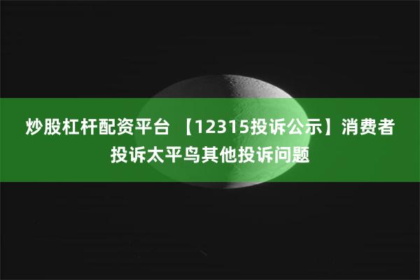 炒股杠杆配资平台 【12315投诉公示】消费者投诉太平鸟其他投诉问题