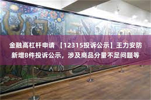 金融高杠杆申请 【12315投诉公示】王力安防新增8件投诉公示，涉及商品分量不足问题等