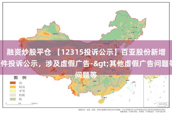 融资炒股平仓 【12315投诉公示】百亚股份新增2件投诉公示，涉及虚假广告->其他虚假广告问题等