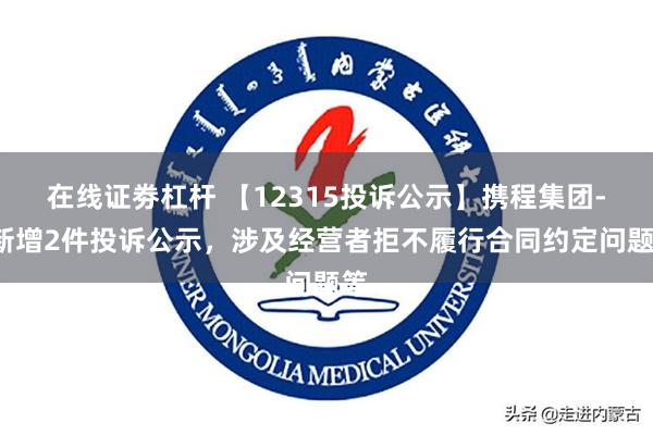 在线证劵杠杆 【12315投诉公示】携程集团-S新增2件投诉公示，涉及经营者拒不履行合同约定问题等