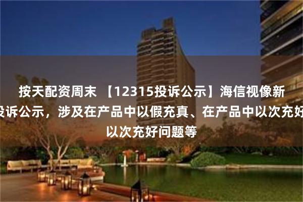 按天配资周末 【12315投诉公示】海信视像新增2件投诉公示，涉及在产品中以假充真、在产品中以次充好问题等