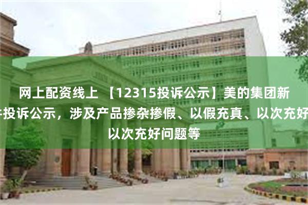 网上配资线上 【12315投诉公示】美的集团新增52件投诉公示，涉及产品掺杂掺假、以假充真、以次充好问题等