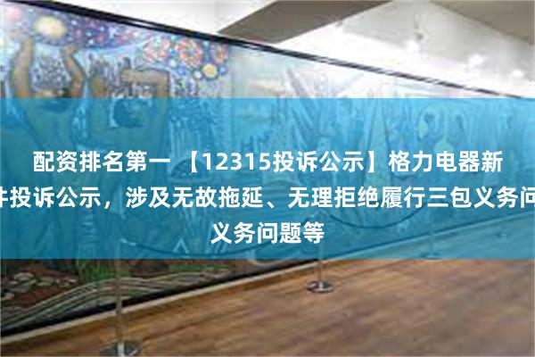 配资排名第一 【12315投诉公示】格力电器新增9件投诉公示，涉及无故拖延、无理拒绝履行三包义务问题等