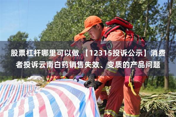 股票杠杆哪里可以做 【12315投诉公示】消费者投诉云南白药销售失效、变质的产品问题