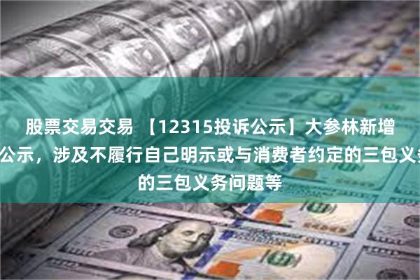 股票交易交易 【12315投诉公示】大参林新增2件投诉公示，涉及不履行自己明示或与消费者约定的三包义务问题等