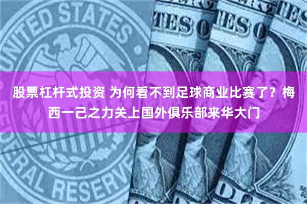 股票杠杆式投资 为何看不到足球商业比赛了？梅西一己之力关上国外俱乐部来华大门