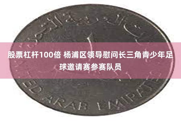 股票杠杆100倍 杨浦区领导慰问长三角青少年足球邀请赛参赛队员