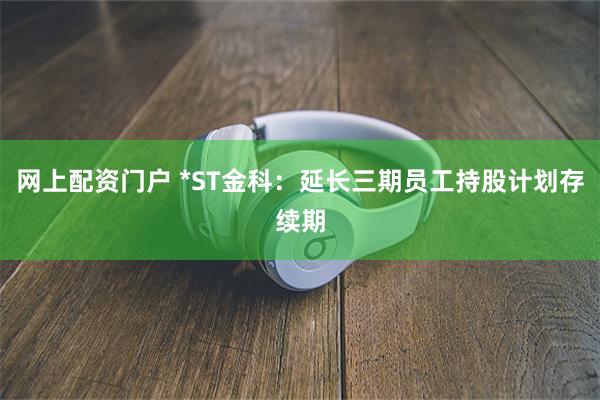 网上配资门户 *ST金科：延长三期员工持股计划存续期