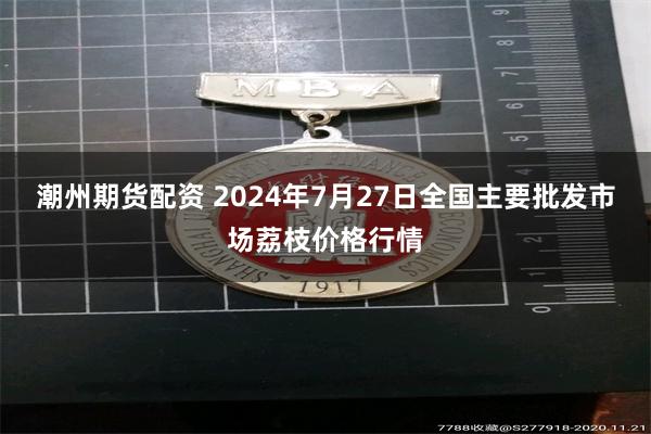 潮州期货配资 2024年7月27日全国主要批发市场荔枝价格行情