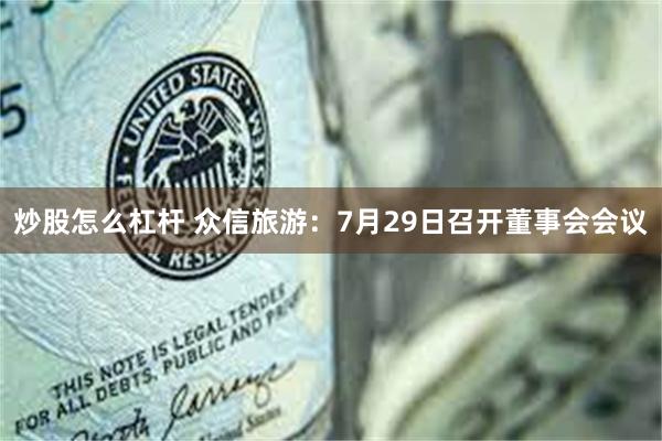 炒股怎么杠杆 众信旅游：7月29日召开董事会会议