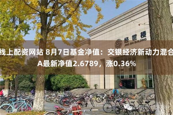 线上配资网站 8月7日基金净值：交银经济新动力混合A最新净值2.6789，涨0.36%