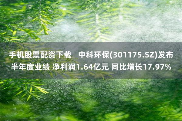 手机股票配资下载   中科环保(301175.SZ)发布半年度业绩 净利润1.64亿元 同比增长17.97%