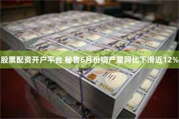 股票配资开户平台 秘鲁6月份铜产量同比下滑近12%