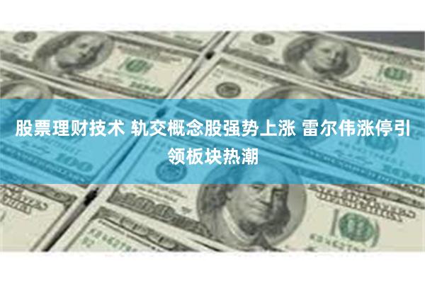 股票理财技术 轨交概念股强势上涨 雷尔伟涨停引领板块热潮