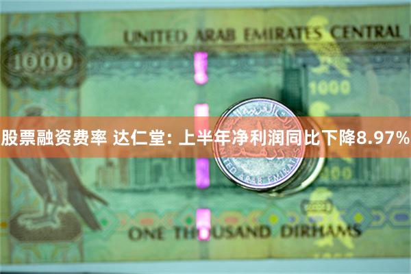 股票融资费率 达仁堂: 上半年净利润同比下降8.97%