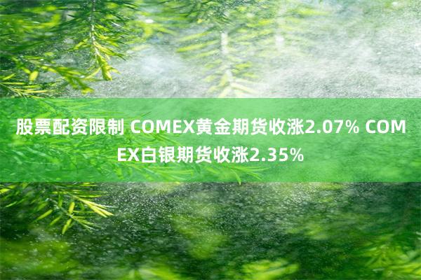 股票配资限制 COMEX黄金期货收涨2.07% COMEX白银期货收涨2.35%