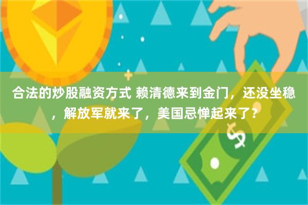 合法的炒股融资方式 赖清德来到金门，还没坐稳，解放军就来了，美国忌惮起来了？