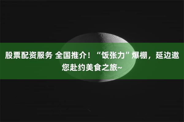 股票配资服务 全国推介！“饭张力”爆棚，延边邀您赴约美食之旅~