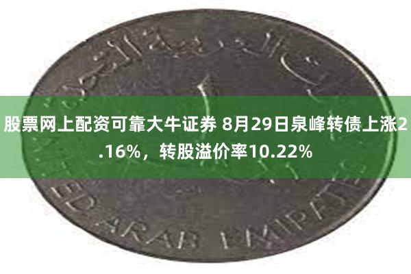 股票网上配资可靠大牛证券 8月29日泉峰转债上涨2.16%，转股溢价率10.22%