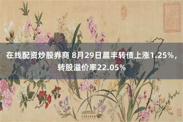 在线配资炒股券商 8月29日晨丰转债上涨1.25%，转股溢价率22.05%