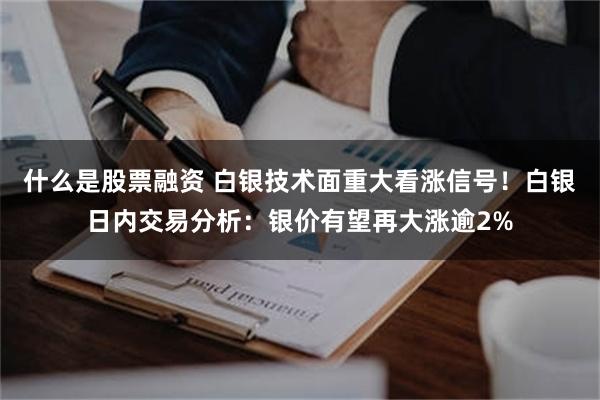 什么是股票融资 白银技术面重大看涨信号！白银日内交易分析：银价有望再大涨逾2%