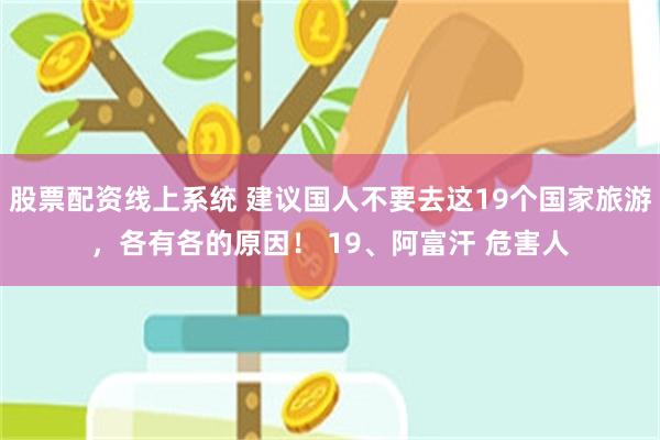 股票配资线上系统 建议国人不要去这19个国家旅游，各有各的原因！ 19、阿富汗 危害人