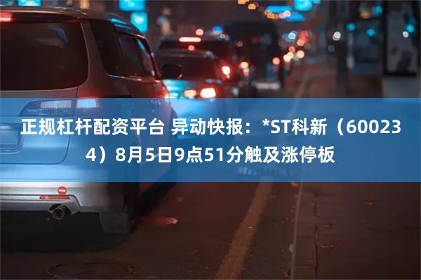 正规杠杆配资平台 异动快报：*ST科新（600234）8月5日9点51分触及涨停板