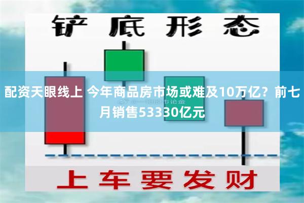 配资天眼线上 今年商品房市场或难及10万亿？前七月销售53330亿元