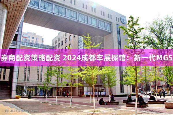 券商配资策略配资 2024成都车展探馆：新一代MG5