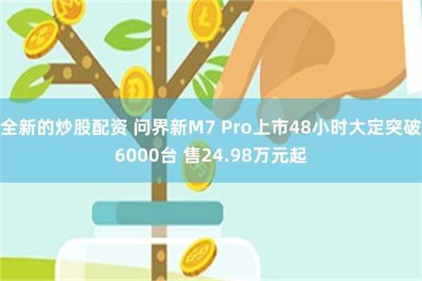 全新的炒股配资 问界新M7 Pro上市48小时大定突破6000台 售24.98万元起