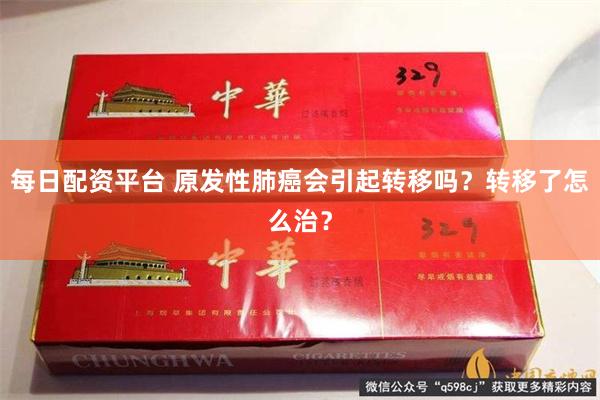 每日配资平台 原发性肺癌会引起转移吗？转移了怎么治？