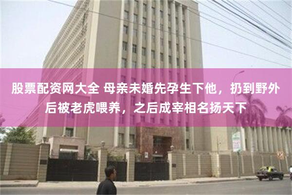 股票配资网大全 母亲未婚先孕生下他，扔到野外后被老虎喂养，之后成宰相名扬天下