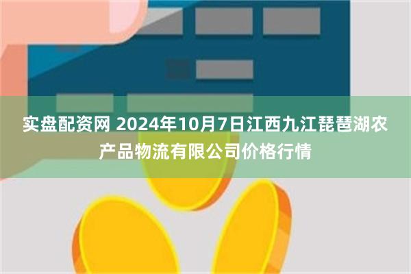 实盘配资网 2024年10月7日江西九江琵琶湖农产品物流有限公司价格行情